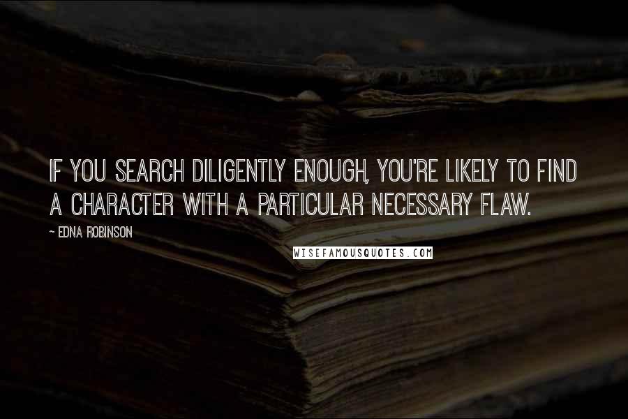 Edna Robinson Quotes: If you search diligently enough, you're likely to find a character with a particular necessary flaw.