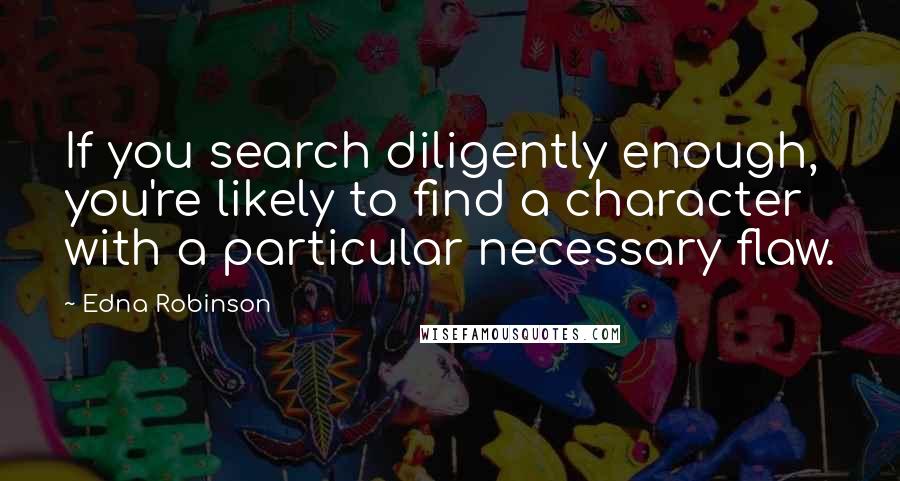 Edna Robinson Quotes: If you search diligently enough, you're likely to find a character with a particular necessary flaw.