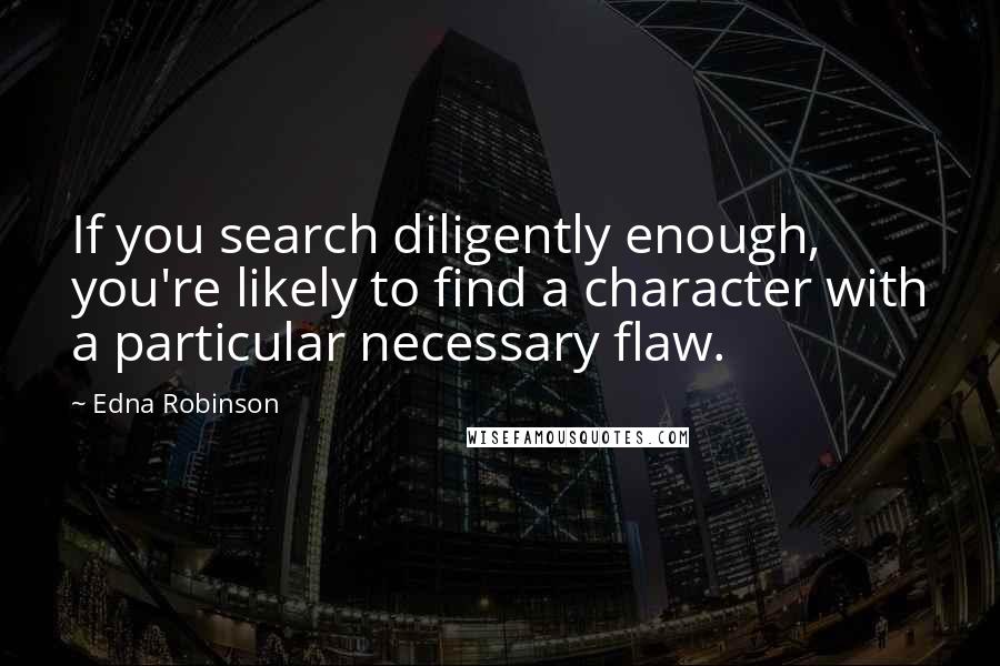 Edna Robinson Quotes: If you search diligently enough, you're likely to find a character with a particular necessary flaw.