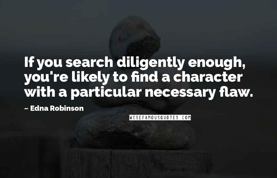 Edna Robinson Quotes: If you search diligently enough, you're likely to find a character with a particular necessary flaw.