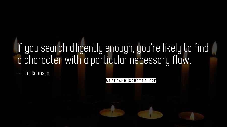 Edna Robinson Quotes: If you search diligently enough, you're likely to find a character with a particular necessary flaw.