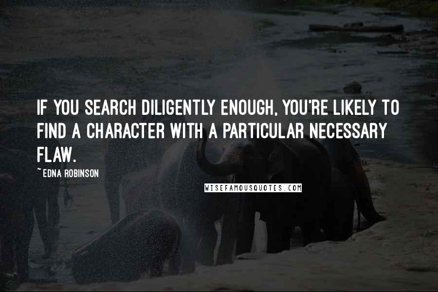 Edna Robinson Quotes: If you search diligently enough, you're likely to find a character with a particular necessary flaw.