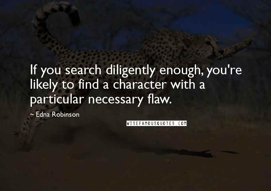 Edna Robinson Quotes: If you search diligently enough, you're likely to find a character with a particular necessary flaw.