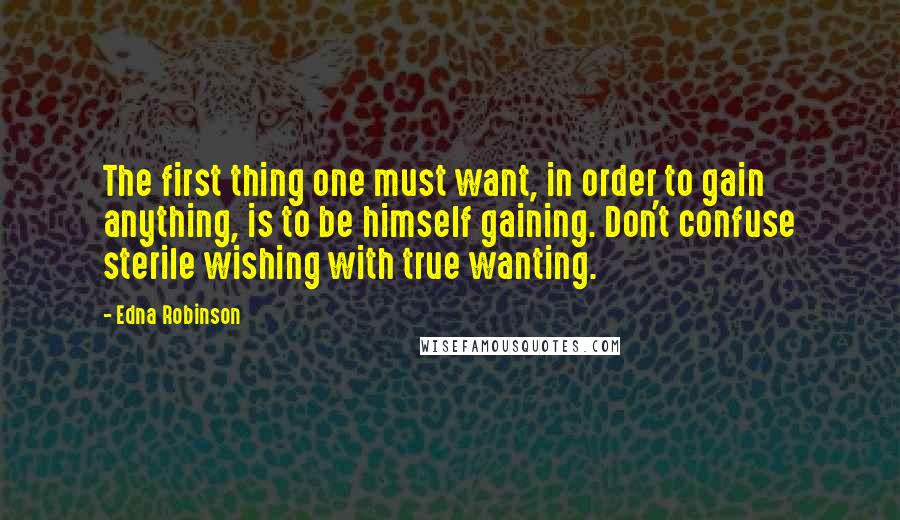 Edna Robinson Quotes: The first thing one must want, in order to gain anything, is to be himself gaining. Don't confuse sterile wishing with true wanting.