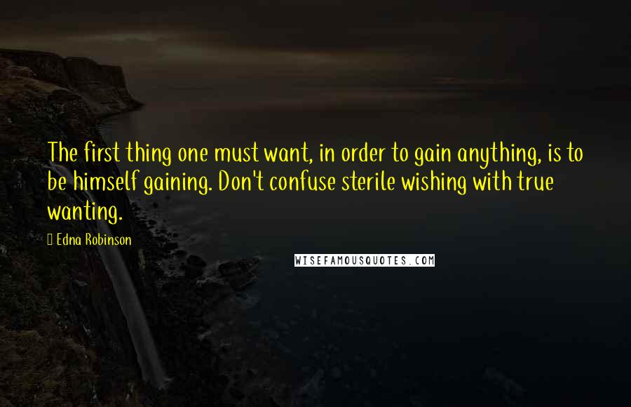 Edna Robinson Quotes: The first thing one must want, in order to gain anything, is to be himself gaining. Don't confuse sterile wishing with true wanting.