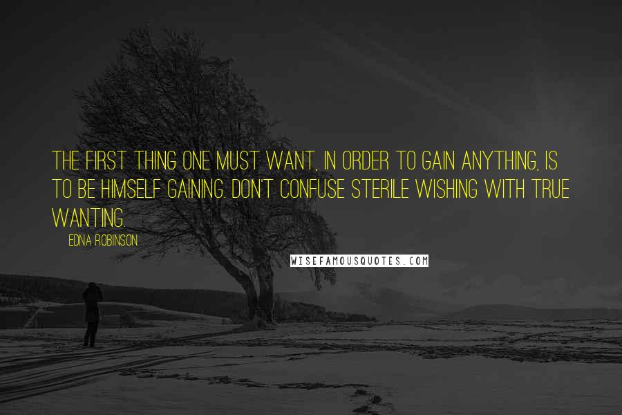 Edna Robinson Quotes: The first thing one must want, in order to gain anything, is to be himself gaining. Don't confuse sterile wishing with true wanting.