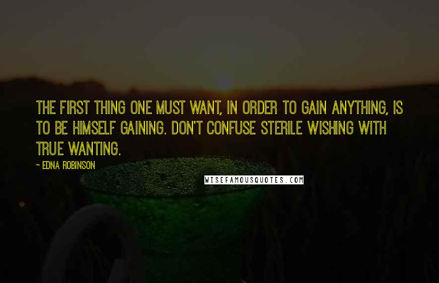 Edna Robinson Quotes: The first thing one must want, in order to gain anything, is to be himself gaining. Don't confuse sterile wishing with true wanting.