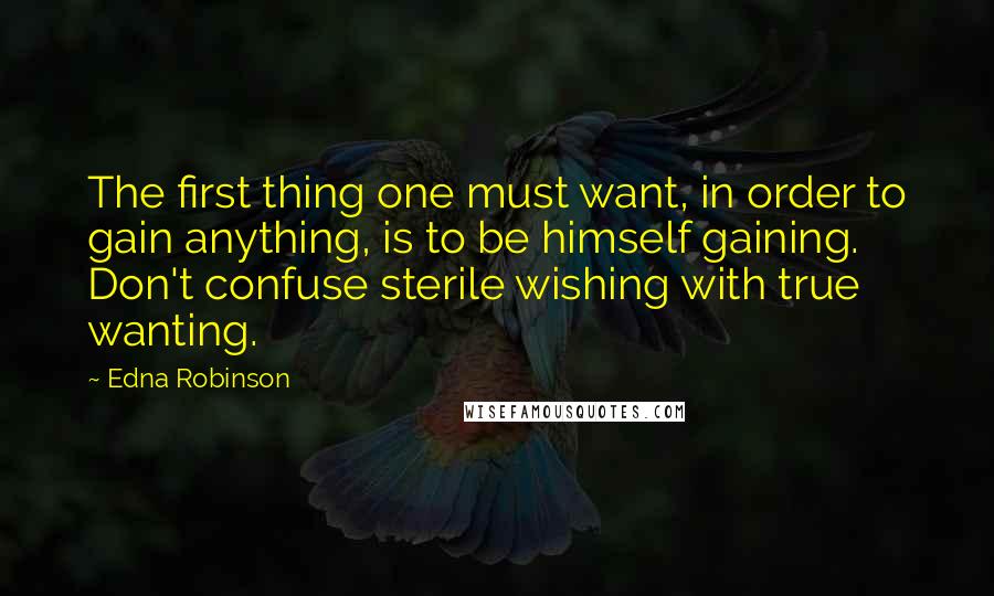 Edna Robinson Quotes: The first thing one must want, in order to gain anything, is to be himself gaining. Don't confuse sterile wishing with true wanting.