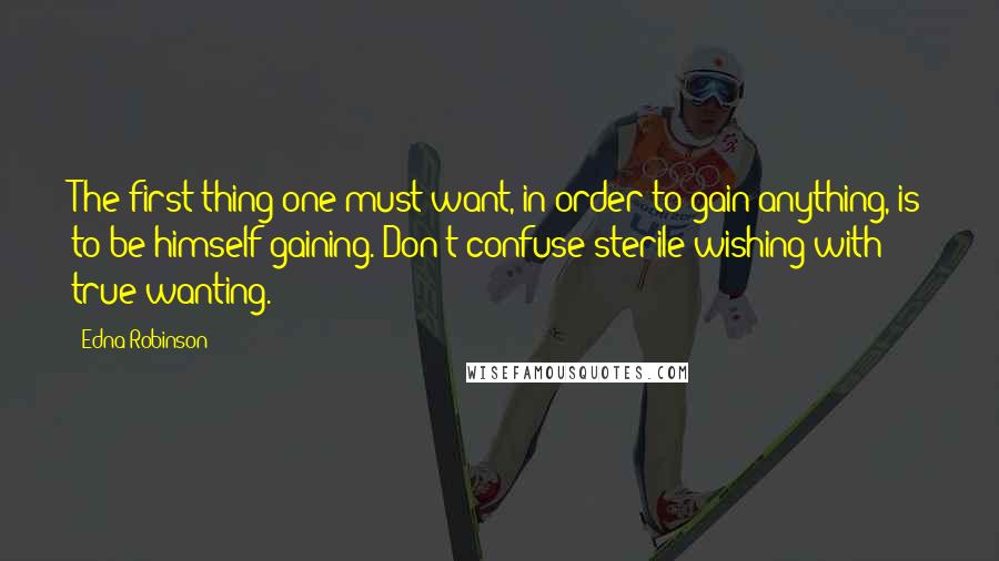 Edna Robinson Quotes: The first thing one must want, in order to gain anything, is to be himself gaining. Don't confuse sterile wishing with true wanting.