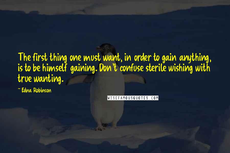 Edna Robinson Quotes: The first thing one must want, in order to gain anything, is to be himself gaining. Don't confuse sterile wishing with true wanting.