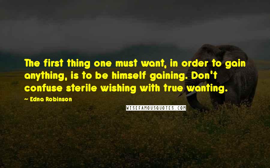 Edna Robinson Quotes: The first thing one must want, in order to gain anything, is to be himself gaining. Don't confuse sterile wishing with true wanting.