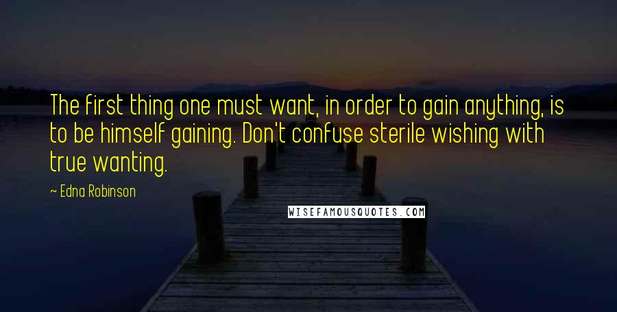 Edna Robinson Quotes: The first thing one must want, in order to gain anything, is to be himself gaining. Don't confuse sterile wishing with true wanting.