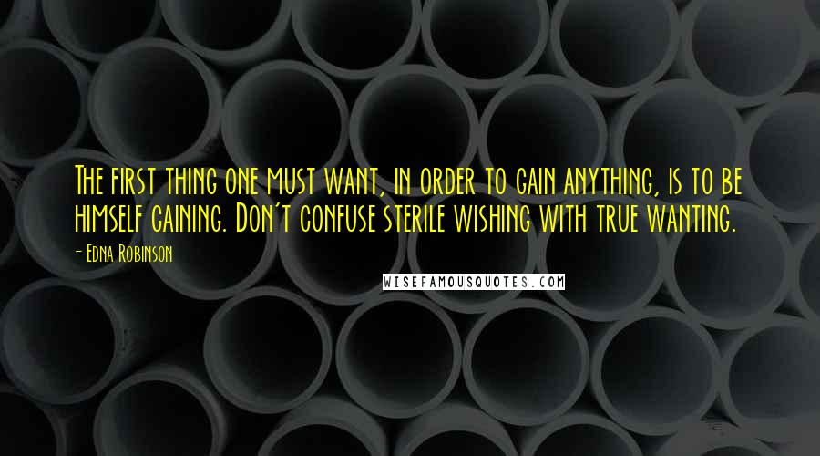 Edna Robinson Quotes: The first thing one must want, in order to gain anything, is to be himself gaining. Don't confuse sterile wishing with true wanting.