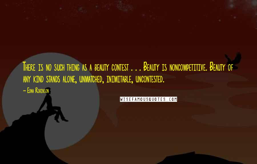 Edna Robinson Quotes: There is no such thing as a beauty contest . . . Beauty is noncompetitive. Beauty of any kind stands alone, unmatched, inimitable, uncontested.