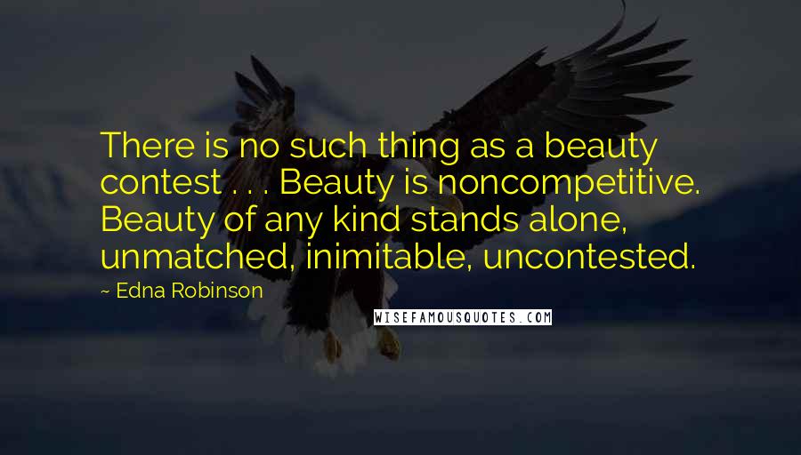 Edna Robinson Quotes: There is no such thing as a beauty contest . . . Beauty is noncompetitive. Beauty of any kind stands alone, unmatched, inimitable, uncontested.