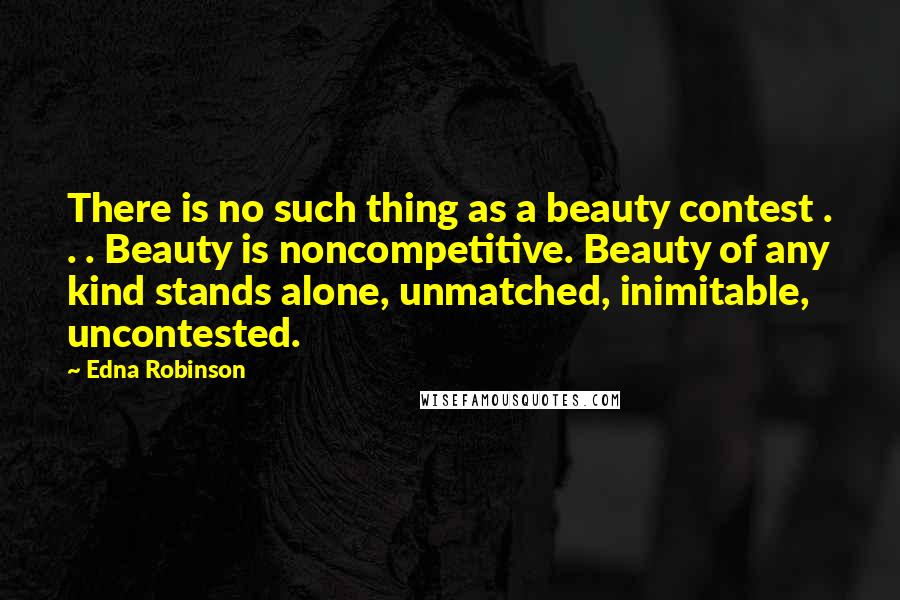 Edna Robinson Quotes: There is no such thing as a beauty contest . . . Beauty is noncompetitive. Beauty of any kind stands alone, unmatched, inimitable, uncontested.