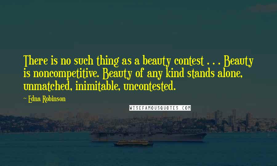 Edna Robinson Quotes: There is no such thing as a beauty contest . . . Beauty is noncompetitive. Beauty of any kind stands alone, unmatched, inimitable, uncontested.