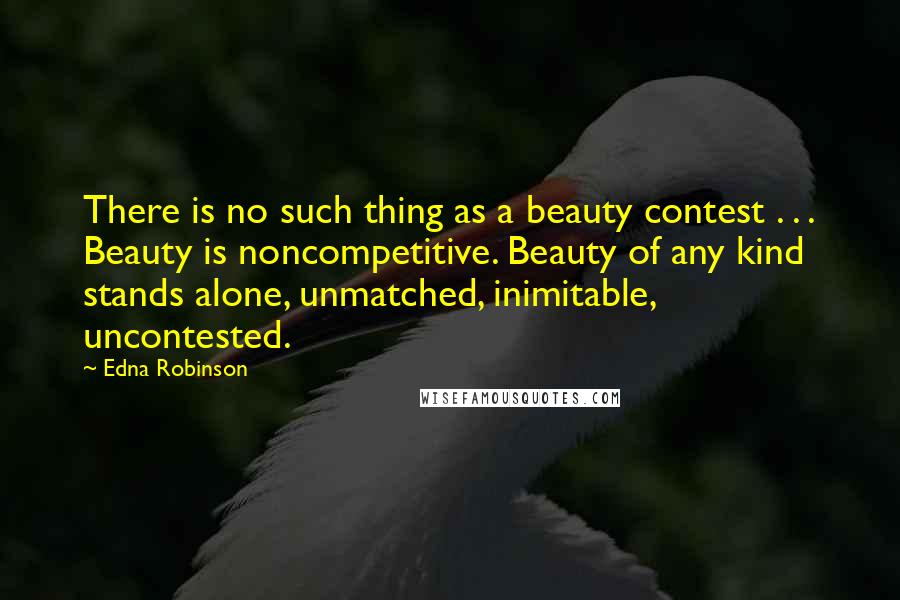 Edna Robinson Quotes: There is no such thing as a beauty contest . . . Beauty is noncompetitive. Beauty of any kind stands alone, unmatched, inimitable, uncontested.