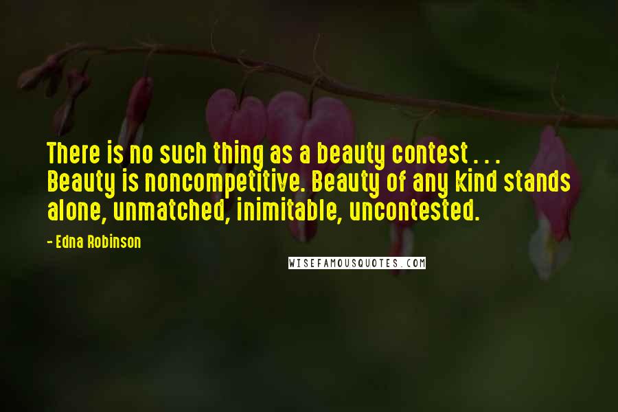 Edna Robinson Quotes: There is no such thing as a beauty contest . . . Beauty is noncompetitive. Beauty of any kind stands alone, unmatched, inimitable, uncontested.