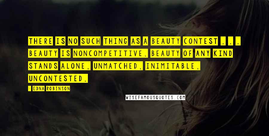 Edna Robinson Quotes: There is no such thing as a beauty contest . . . Beauty is noncompetitive. Beauty of any kind stands alone, unmatched, inimitable, uncontested.