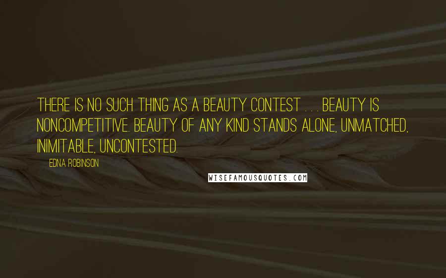 Edna Robinson Quotes: There is no such thing as a beauty contest . . . Beauty is noncompetitive. Beauty of any kind stands alone, unmatched, inimitable, uncontested.