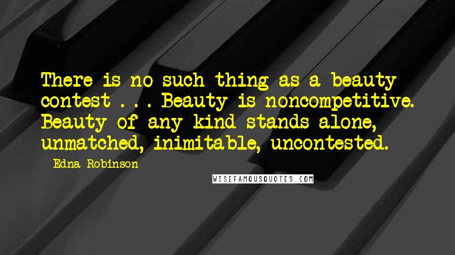 Edna Robinson Quotes: There is no such thing as a beauty contest . . . Beauty is noncompetitive. Beauty of any kind stands alone, unmatched, inimitable, uncontested.