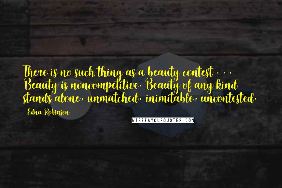 Edna Robinson Quotes: There is no such thing as a beauty contest . . . Beauty is noncompetitive. Beauty of any kind stands alone, unmatched, inimitable, uncontested.