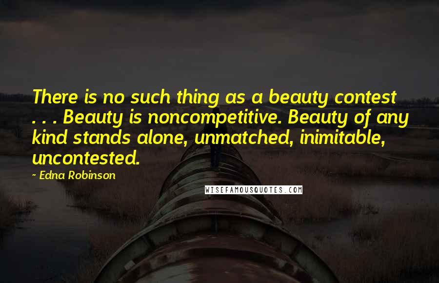 Edna Robinson Quotes: There is no such thing as a beauty contest . . . Beauty is noncompetitive. Beauty of any kind stands alone, unmatched, inimitable, uncontested.