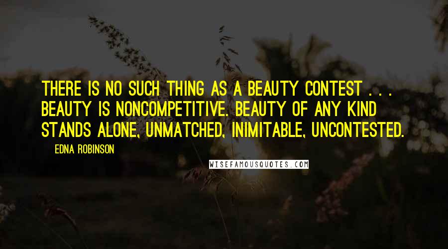 Edna Robinson Quotes: There is no such thing as a beauty contest . . . Beauty is noncompetitive. Beauty of any kind stands alone, unmatched, inimitable, uncontested.