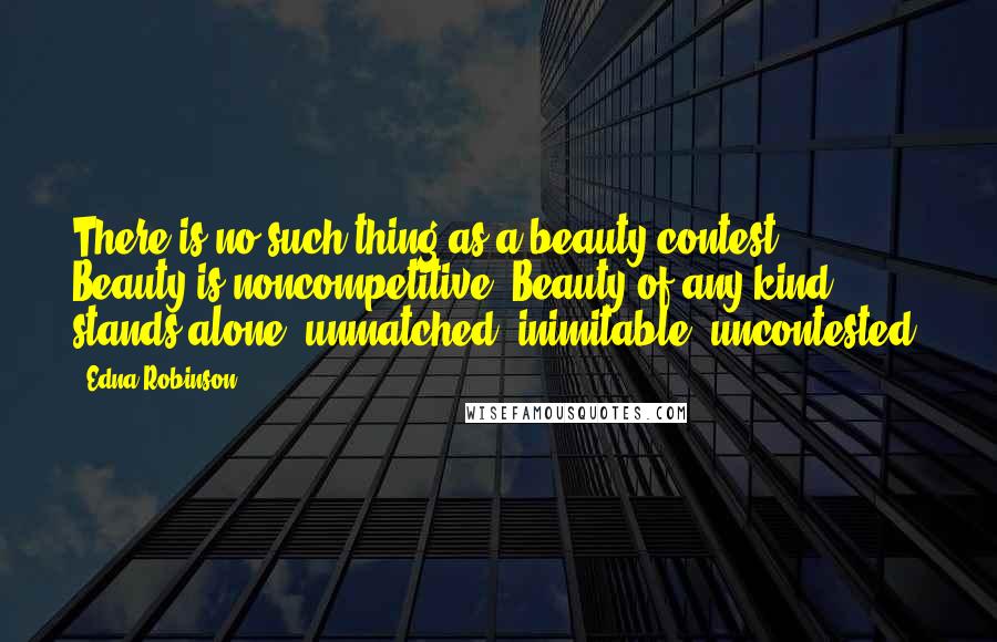 Edna Robinson Quotes: There is no such thing as a beauty contest . . . Beauty is noncompetitive. Beauty of any kind stands alone, unmatched, inimitable, uncontested.