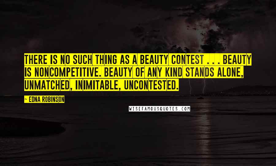 Edna Robinson Quotes: There is no such thing as a beauty contest . . . Beauty is noncompetitive. Beauty of any kind stands alone, unmatched, inimitable, uncontested.