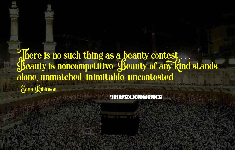 Edna Robinson Quotes: There is no such thing as a beauty contest . . . Beauty is noncompetitive. Beauty of any kind stands alone, unmatched, inimitable, uncontested.