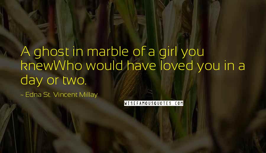 Edna St. Vincent Millay Quotes: A ghost in marble of a girl you knewWho would have loved you in a day or two.