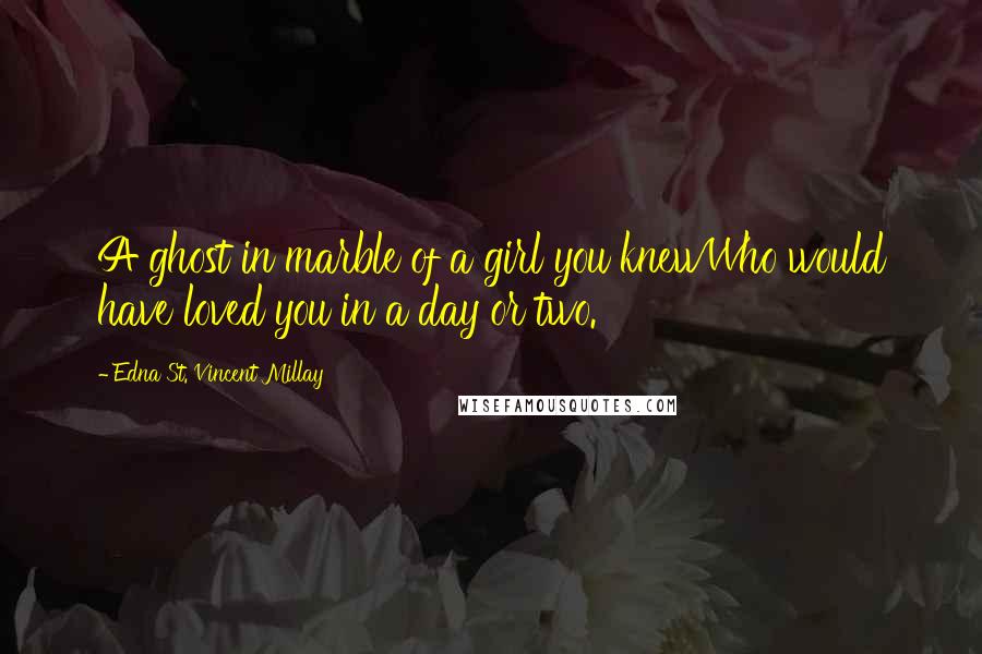 Edna St. Vincent Millay Quotes: A ghost in marble of a girl you knewWho would have loved you in a day or two.