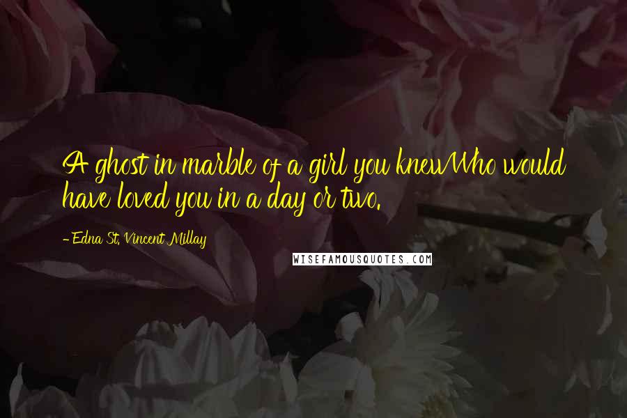 Edna St. Vincent Millay Quotes: A ghost in marble of a girl you knewWho would have loved you in a day or two.