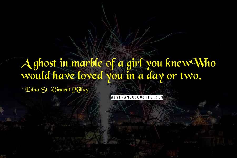 Edna St. Vincent Millay Quotes: A ghost in marble of a girl you knewWho would have loved you in a day or two.