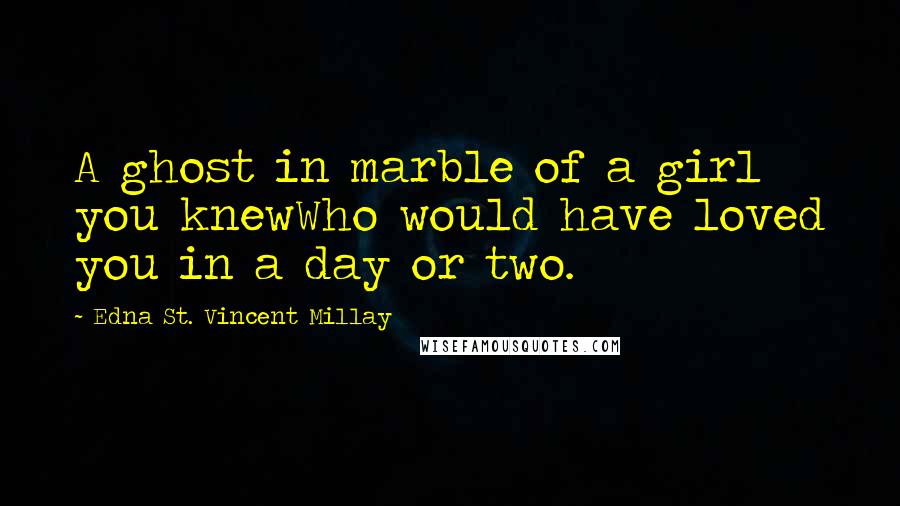 Edna St. Vincent Millay Quotes: A ghost in marble of a girl you knewWho would have loved you in a day or two.