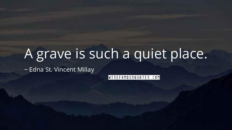 Edna St. Vincent Millay Quotes: A grave is such a quiet place.