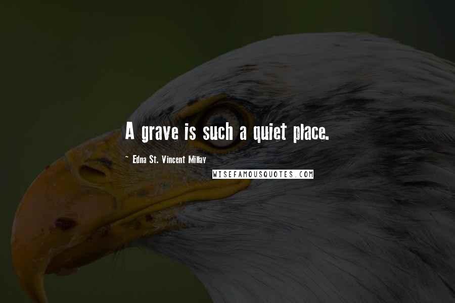 Edna St. Vincent Millay Quotes: A grave is such a quiet place.