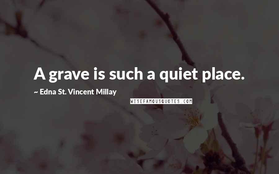 Edna St. Vincent Millay Quotes: A grave is such a quiet place.