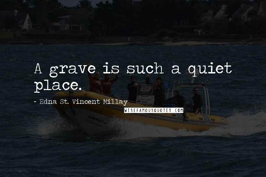 Edna St. Vincent Millay Quotes: A grave is such a quiet place.