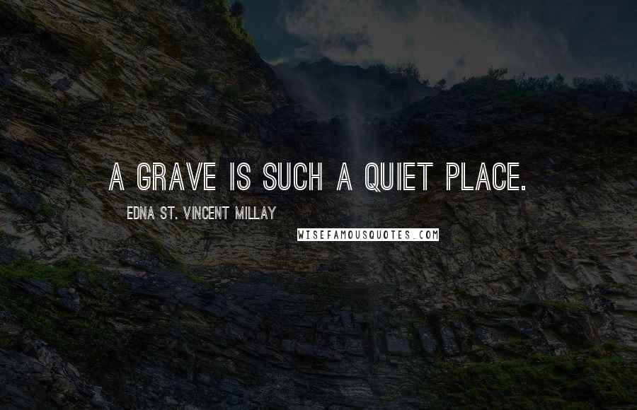 Edna St. Vincent Millay Quotes: A grave is such a quiet place.