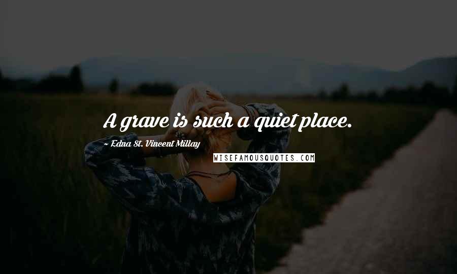 Edna St. Vincent Millay Quotes: A grave is such a quiet place.