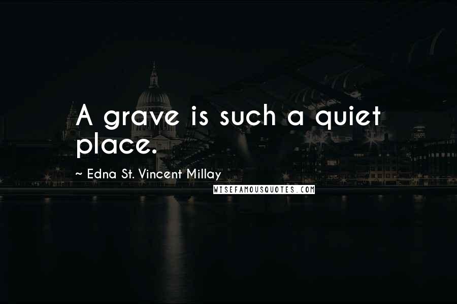 Edna St. Vincent Millay Quotes: A grave is such a quiet place.