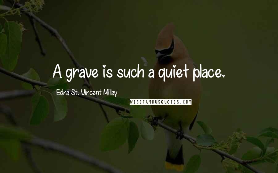 Edna St. Vincent Millay Quotes: A grave is such a quiet place.