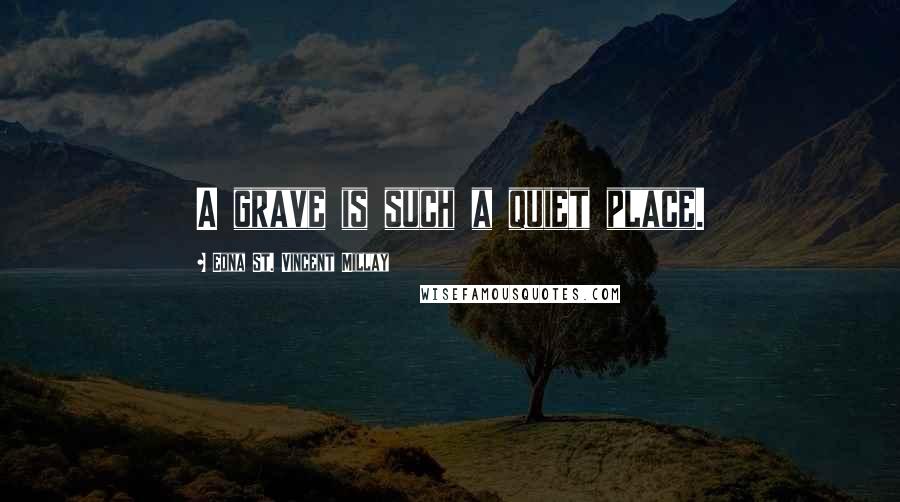 Edna St. Vincent Millay Quotes: A grave is such a quiet place.