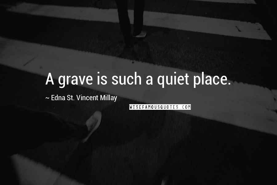 Edna St. Vincent Millay Quotes: A grave is such a quiet place.