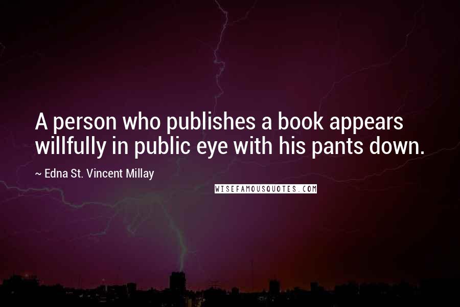 Edna St. Vincent Millay Quotes: A person who publishes a book appears willfully in public eye with his pants down.