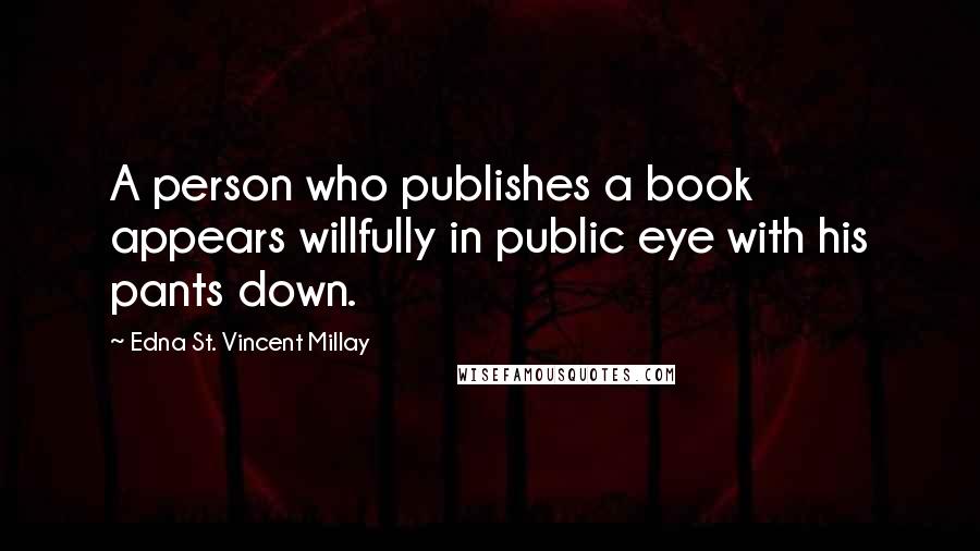 Edna St. Vincent Millay Quotes: A person who publishes a book appears willfully in public eye with his pants down.