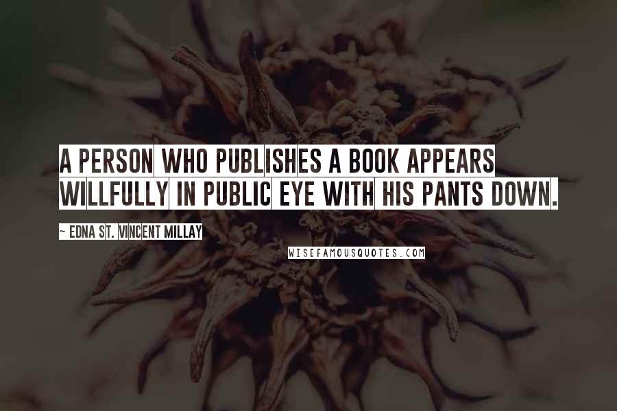 Edna St. Vincent Millay Quotes: A person who publishes a book appears willfully in public eye with his pants down.